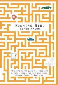 Book cover
Text: Running Girl
Simon Mason
"There's never been a school-age sleuth quite like the excellent Garvie Smith" - Guardian
Image: Illustration of a maze; in different places - a car, a button, a shoe, a notepad and pen and the figure of someone falling