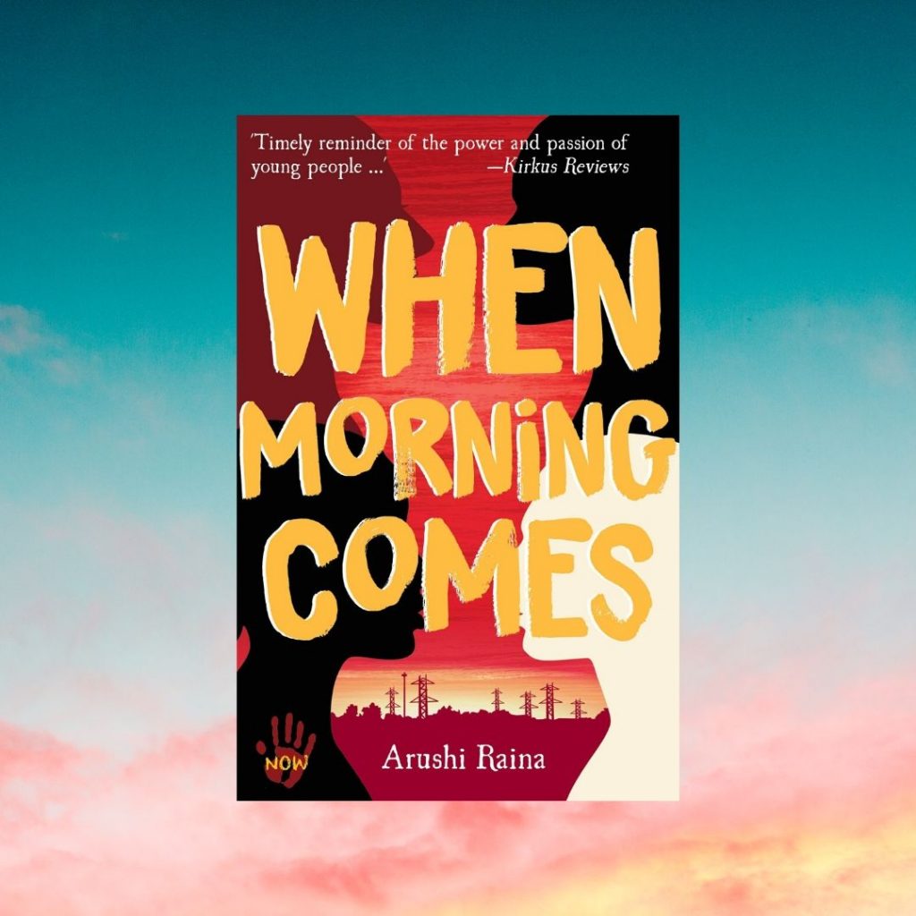 Book cover
Text:
'Timely reminder of the power and passion of young people ...' Kirkus Reviews
When Morning Comes
Arushi Raina
Image of four silhouettes of profiles, a power station in the background.