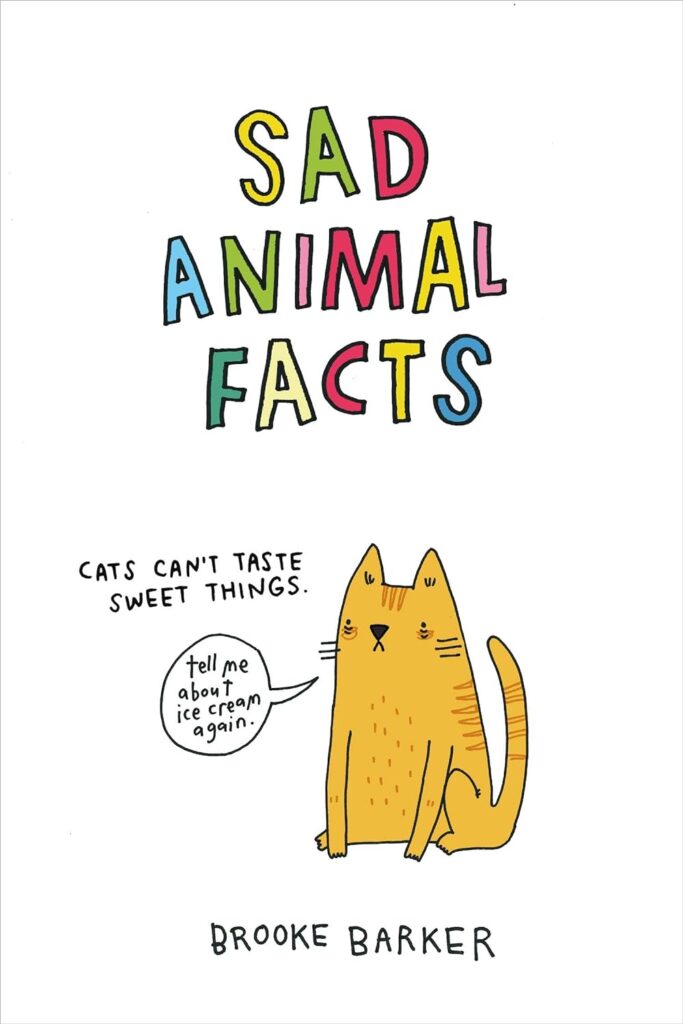 Book Cover
Sad Animal Facts
Brook Barker
Cartoon with text:
Cats can't taste sweet things. A cat saying 'Tell me about ice cream again.'