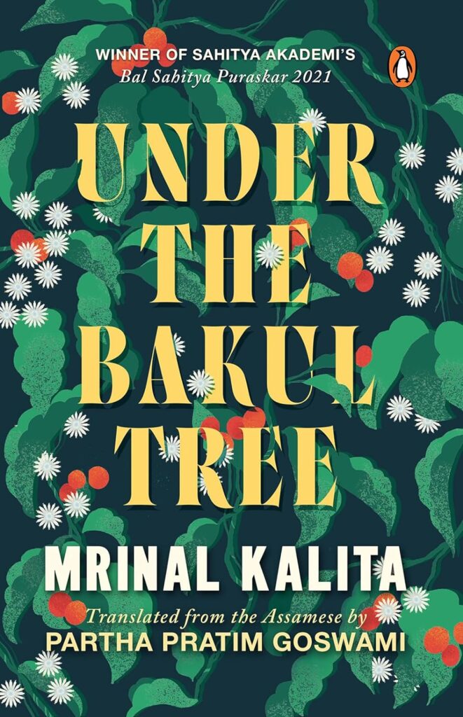 Book Cover
Text:
Winner of Sahitya Akademi's Bal Sahitya Puraskar 2021
UNDER THE BAKUL TREE
Mrinal Kalita
Translated from the Assamese by Partha Pratim Goswami