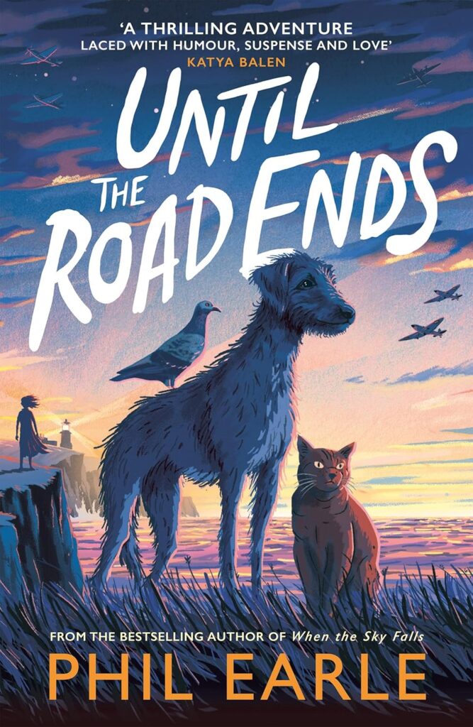 Book cover
'A thrilling adventure laced with humour, suspense and love'
Katya Balen
Until the Road Ends
From the bestselling author of 'When the Sky Falls' Phil Earle
Illustration of a scruffy dog with a pigeon on its back, a grumpy cat, and a girl in the background with a lighthouse in the distance